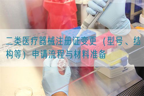 二类医疗器械注册证变更(型号、结构等)申请流程与材料准备(图1) 二类医疗器械注册证变更(型号、结构等)申请流程与材料准备(图1)