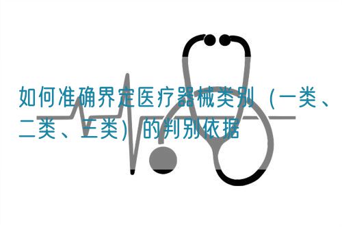 如何准确界定医疗器械类别(一类、二类、三类)的判别依据(图1) 如何准确界定医疗器械类别(一类、二类、三类)的判别依据(图1)