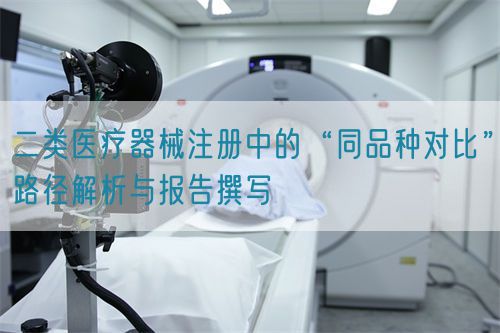 二类医疗器械注册中的“同品种对比”路径解析与报告撰写(图1) 二类医疗器械注册中的“同品种对比”路径解析与报告撰写(图1)