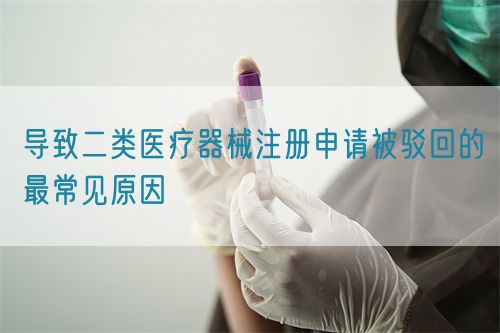 导致二类医疗器械注册申请被驳回的最常见原因(图1) 导致二类医疗器械注册申请被驳回的最常见原因(图1)