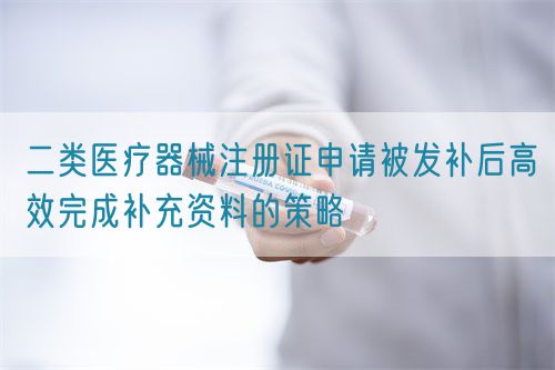 二类医疗器械注册证申请被发补后高效完成补充资料的策略(图1) 二类医疗器械注册证申请被发补后高效完成补充资料的策略(图1)