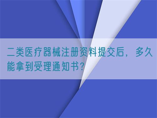 二类医疗器械注册资料提交后，多久能拿到受理通知书？(图1)