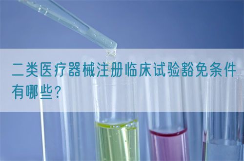二类医疗器械注册临床试验豁免条件有哪些?(图1) 二类医疗器械注册临床试验豁免条件有哪些?(图1)