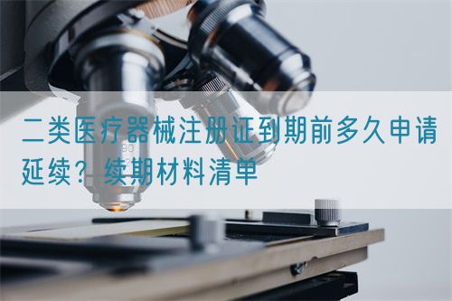 二类医疗器械注册证到期前多久申请延续?续期材料清单(图1) 二类医疗器械注册证到期前多久申请延续?续期材料清单(图1)