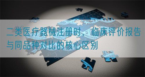 二类医疗器械注册时,临床评价报告与同品种对比的核心区别(图1) 二类医疗器械注册时,临床评价报告与同品种对比的核心区别(图1)