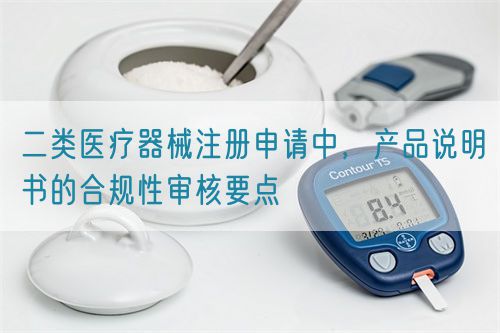二类医疗器械注册申请中,产品说明书的合规性审核要点(图1) 二类医疗器械注册申请中,产品说明书的合规性审核要点(图1)