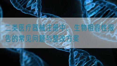 二类医疗器械注册中，生物相容性报告的常见问题与整改方案(图1)