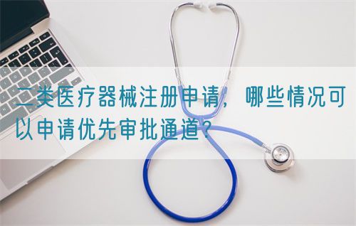 二类医疗器械注册申请，哪些情况可以申请优先审批通道？(图1)
