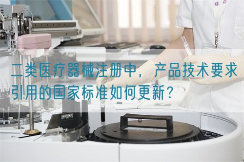 二类医疗器械注册中，产品技术要求引用的国家标准如何更新？(图1)