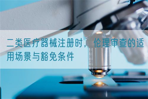 二类医疗器械注册时,伦理审查的适用场景与豁免条件(图1) 二类医疗器械注册时,伦理审查的适用场景与豁免条件(图1)