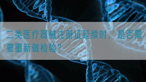 二类医疗器械注册证延续时，是否需要重新做检验？(图1)