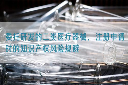委托研发的二类医疗器械,注册申请时的知识产权风险规避(图1) 委托研发的二类医疗器械,注册申请时的知识产权风险规避(图1)