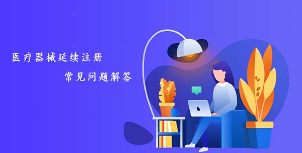 医疗器械延续注册常见问题汇总解答